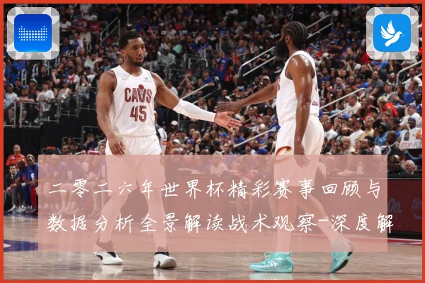 二零二六年世界杯精彩赛事回顾与数据分析全景解读战术观察-深度解析