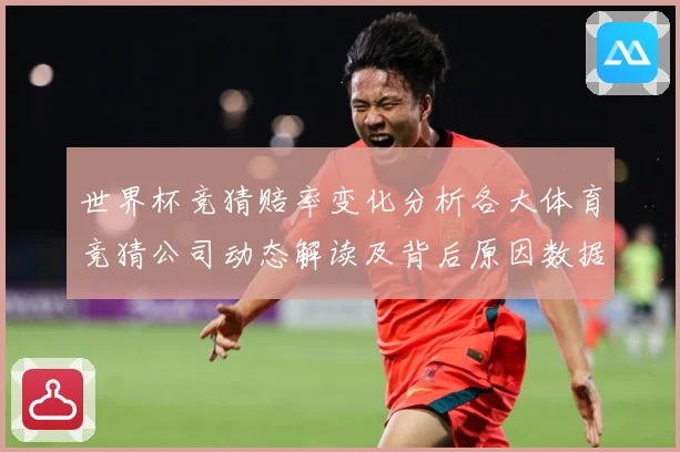 世界杯竞猜赔率变化分析各大体育竞猜公司动态解读及背后原因数据研判-深度解析