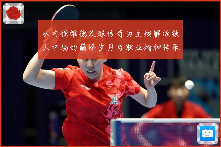 以内德维德足球传奇为主线解读铁人中场的巅峰岁月与职业精神传承之路全景纪实-深度解析