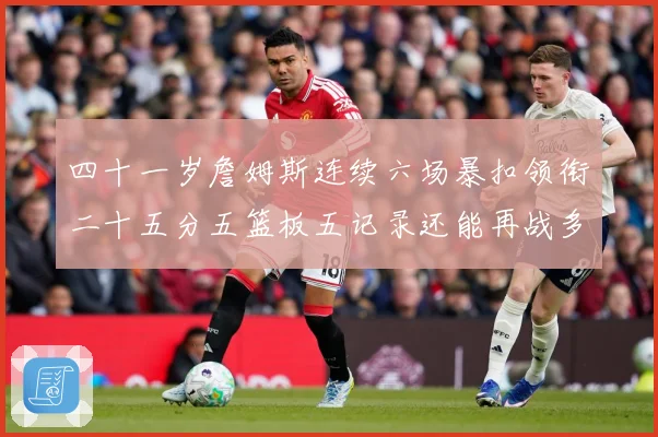 四十一岁詹姆斯连续六场暴扣领衔二十五分五篮板五记录还能再战多赛场复盘-深度解析