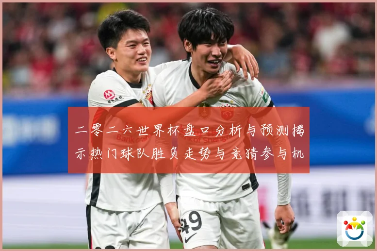 二零二六世界杯盘口分析与预测揭示热门球队胜负走势与竞猜参与机数据研判-深度解析