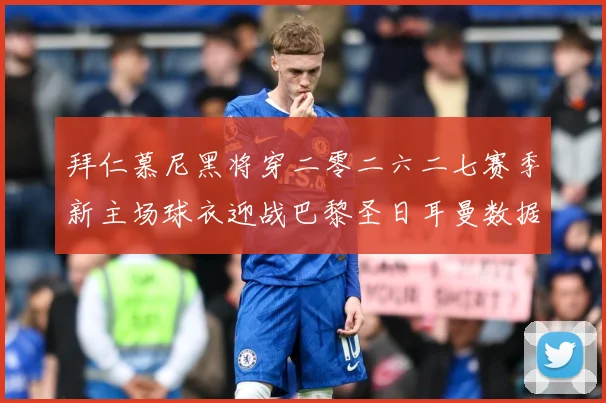 拜仁慕尼黑将穿二零二六二七赛季新主场球衣迎战巴黎圣日耳曼数据研判-深度解析