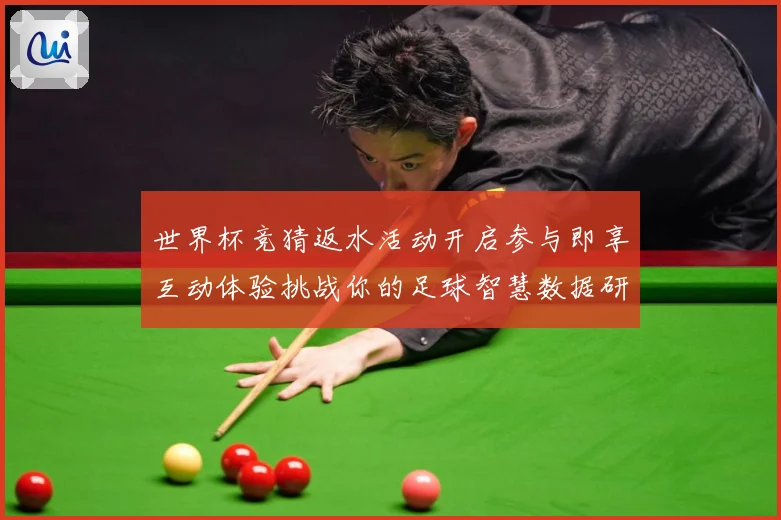 世界杯竞猜返水活动开启参与即享互动体验挑战你的足球智慧数据研判-深度解析
