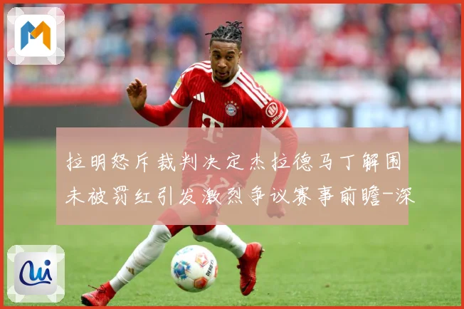 拉明怒斥裁判决定杰拉德马丁解围未被罚红引发激烈争议赛事前瞻-深度解析