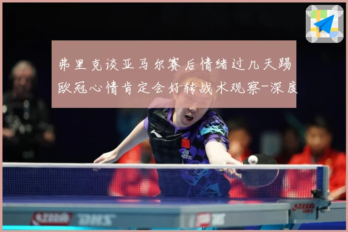 弗里克谈亚马尔赛后情绪过几天踢欧冠心情肯定会好转战术观察-深度解析