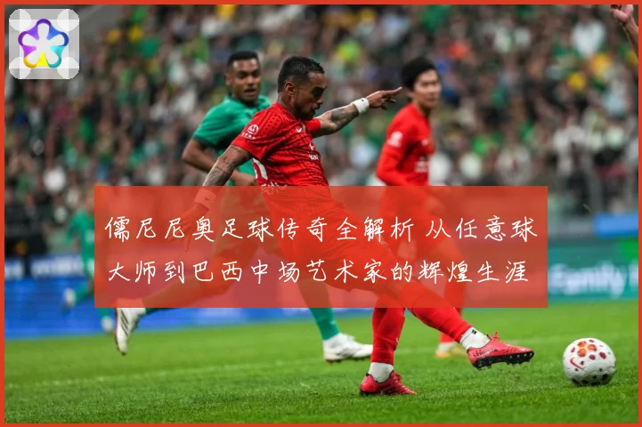 儒尼尼奥足球传奇全解析 从任意球大师到巴西中场艺术家的辉煌生涯之路-深度解析