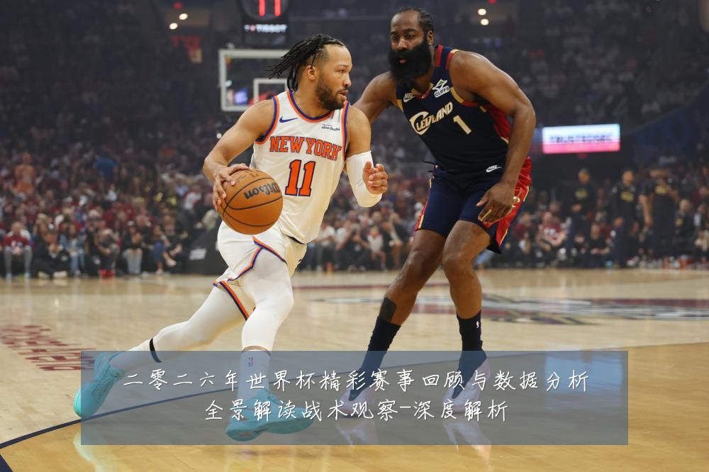 二零二六年世界杯精彩赛事回顾与数据分析全景解读战术观察-深度解析