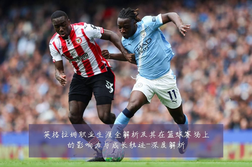 英格拉姆职业生涯全解析及其在篮球赛场上的影响力与成长轨迹-深度解析